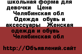 школьная форма для девочки › Цена ­ 1 000 - Челябинская обл. Одежда, обувь и аксессуары » Женская одежда и обувь   . Челябинская обл.